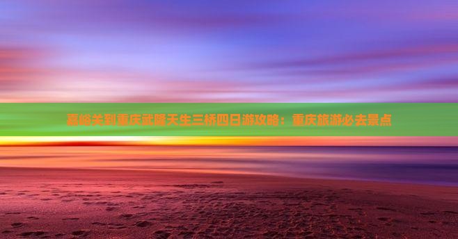 嘉峪关去重庆武隆天生三桥四日游