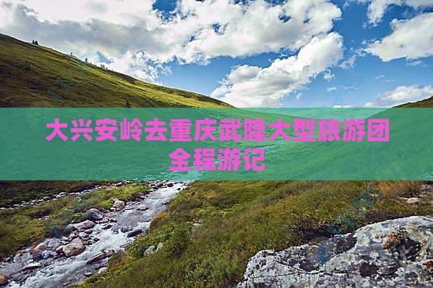大兴安岭去重庆武隆大型旅游团