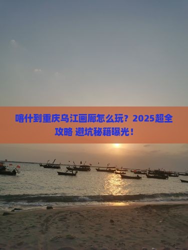 喀什去重庆乌江画廊攻略