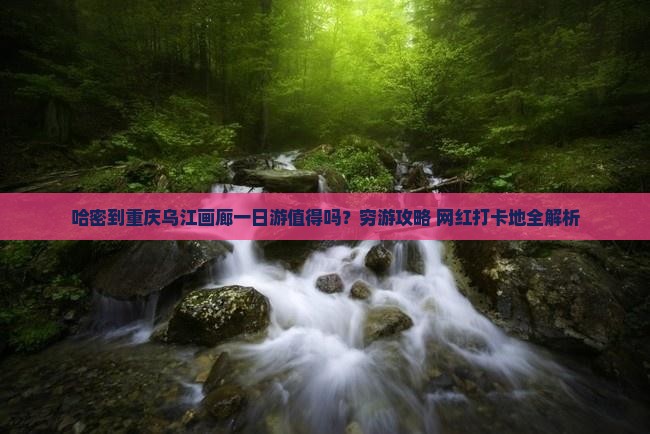 哈密到重庆乌江画廊一日
