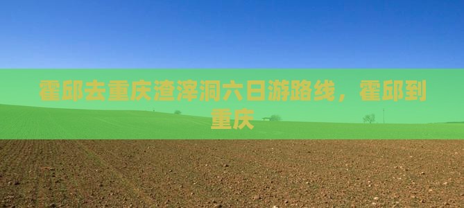 霍邱去重庆渣滓洞六日游