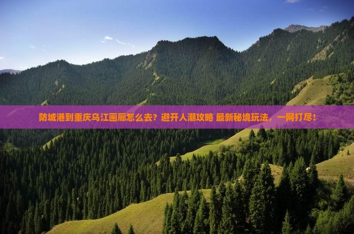 防城港到重庆乌江画廊攻略
