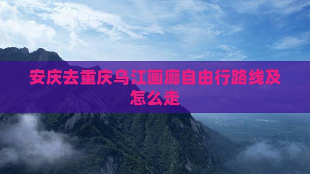 安庆去重庆乌江画廊自由行