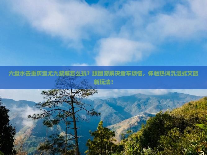 六盘水去重庆蚩尤九黎城团体旅游