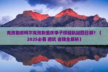 克孜勒苏柯尔克孜到重庆李子坝轻轨站四日游