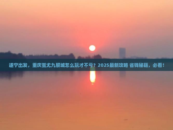 遂宁去重庆蚩尤九黎城必去地