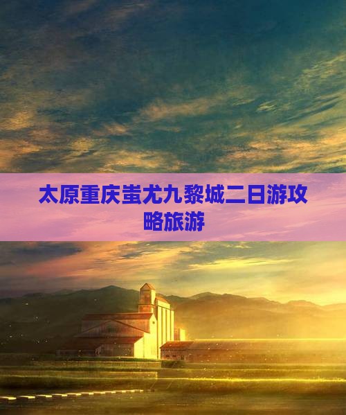 太原去重庆蚩尤九黎城二日游