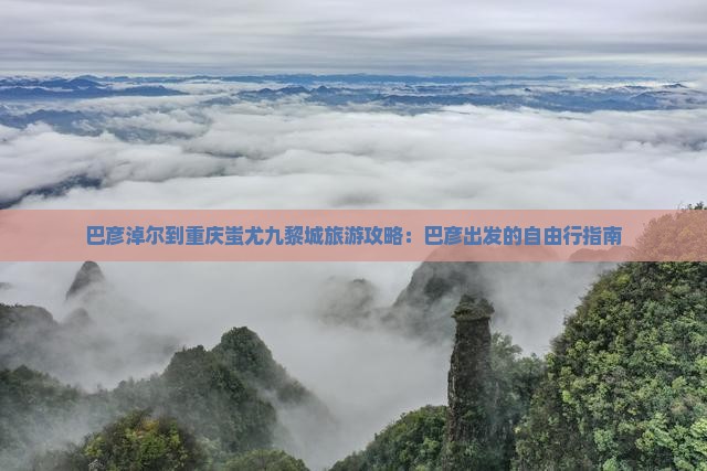 巴彦淖尔到重庆蚩尤九黎城自由行