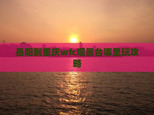 岳阳到重庆wfc观景台哪里玩