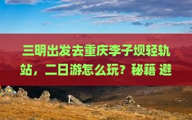 三明去重庆李子坝轻轨站二日游