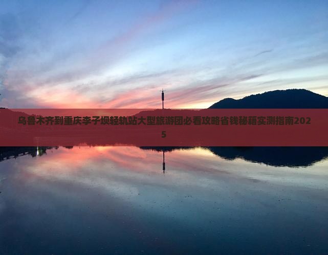 乌鲁木齐到重庆李子坝轻轨站大型旅游团 乌鲁木齐到重庆李子坝轻轨站大型旅游团