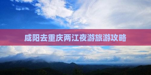 咸阳去重庆两江夜游旅游