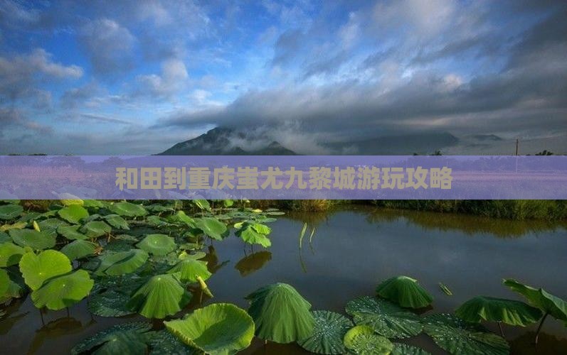 和田到重庆蚩尤九黎城哪里玩