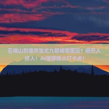 石嘴山到重庆蚩尤九黎城哪里玩
