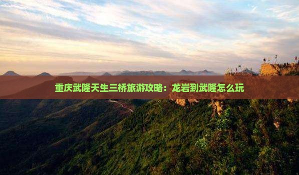 龙岩到重庆武隆天生三桥哪里玩 龙岩到重庆武隆天生三桥哪里玩