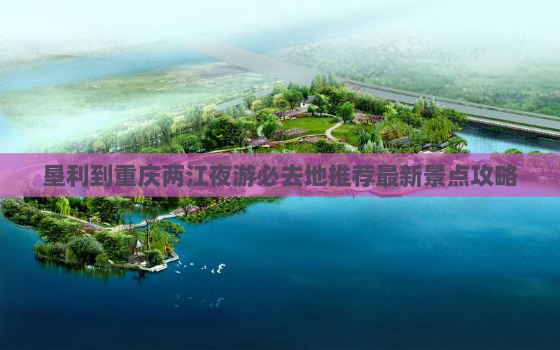 垦利到重庆两江夜游必去地