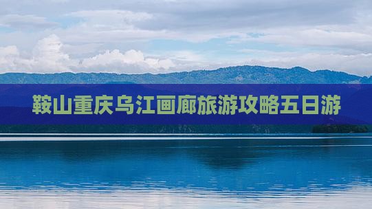 鞍山去重庆乌江画廊五日游