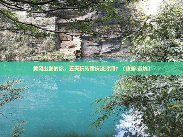 黄冈到重庆渣滓洞五日游