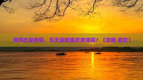 黄冈到重庆渣滓洞五日游