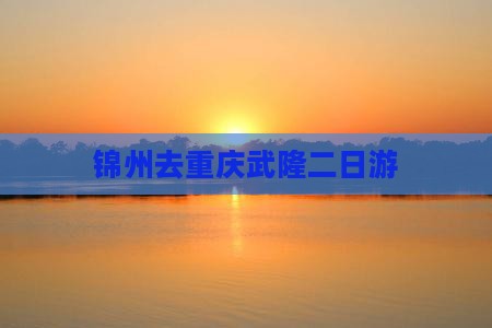 锦州去重庆武隆二日游