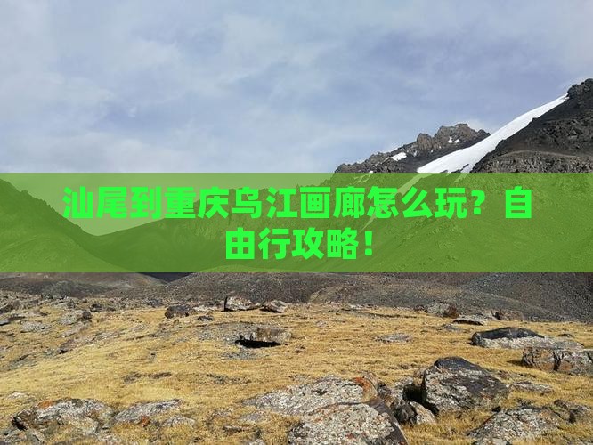 汕尾到重庆乌江画廊自由行
