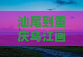 汕尾到重庆乌江画廊自由行