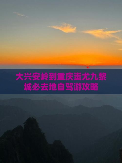 大兴安岭到重庆蚩尤九黎城必去地