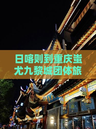 日喀则到重庆蚩尤九黎城团体旅游
