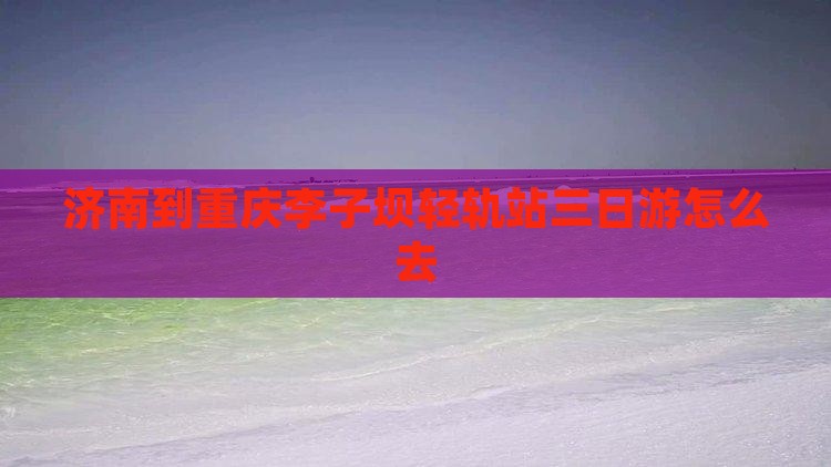 济南到重庆李子坝轻轨站三日游