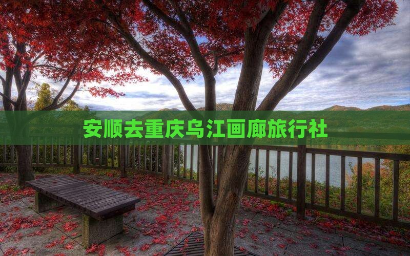 安顺去重庆乌江画廊旅行社