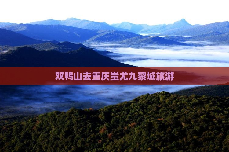 双鸭山去重庆蚩尤九黎城旅游