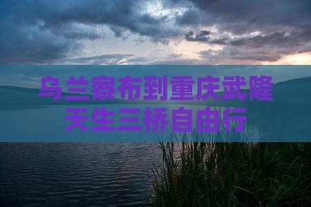 乌兰察布到重庆武隆天生三桥自由行