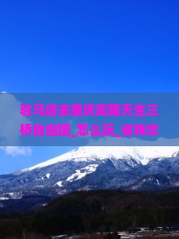 驻马店去重庆武隆天生三桥自由团