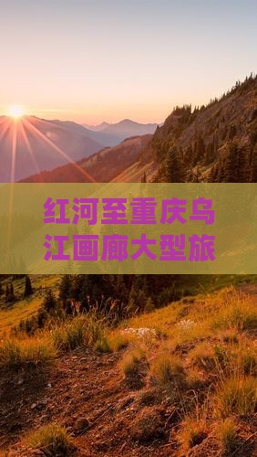 红河去重庆乌江画廊大型旅游团