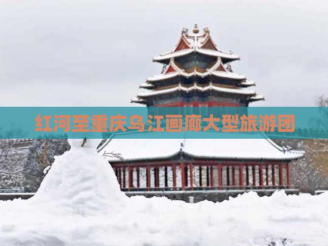 红河去重庆乌江画廊大型旅游团