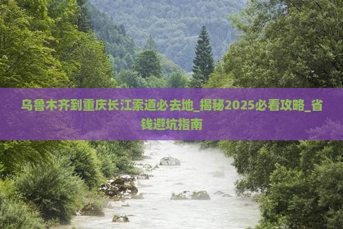 乌鲁木齐到重庆长江索道必去地