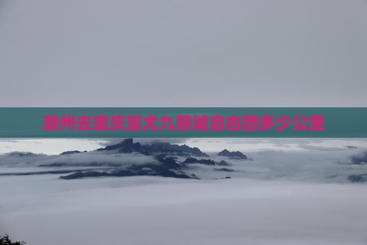 滁州去重庆蚩尤九黎城自由团