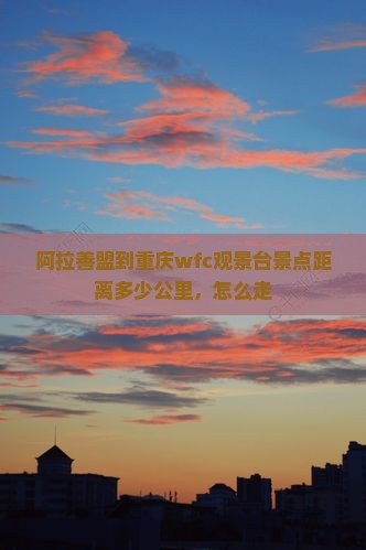 阿拉善盟到重庆wfc观景台景点