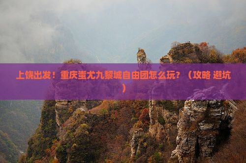 上饶到重庆蚩尤九黎城自由团
