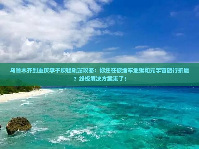 乌鲁木齐到重庆李子坝轻轨站攻略