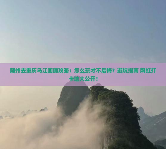 随州去重庆乌江画廊攻略