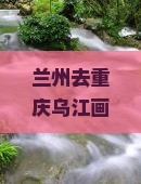 兰州去重庆乌江画廊七日游