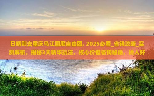 日喀则去重庆乌江画廊自由团 日喀则去重庆乌江画廊自由团