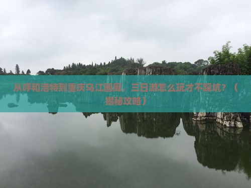 呼和浩特去重庆乌江画廊三日游 呼和浩特去重庆乌江画廊三日游