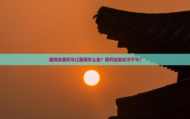 盘锦去重庆乌江画廊攻略