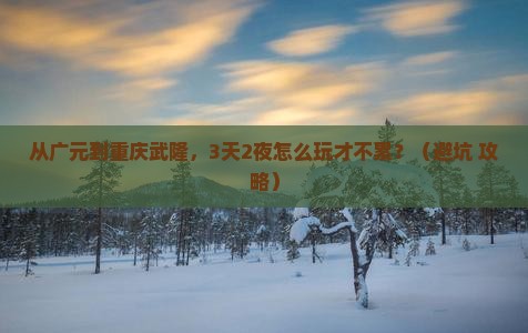 广元到重庆武隆景点