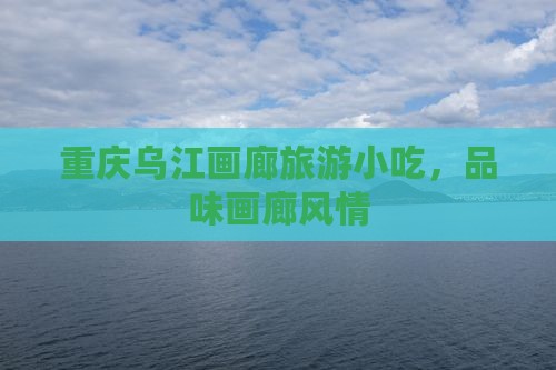 端午节去重庆乌江画廊旅游小吃
