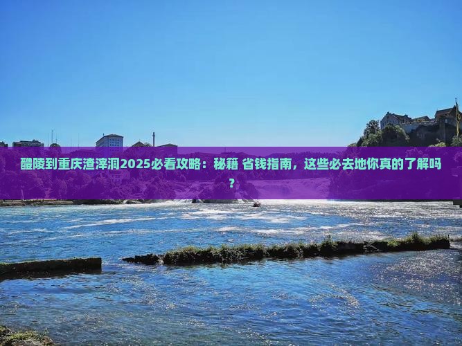 醴陵到重庆渣滓洞必去地