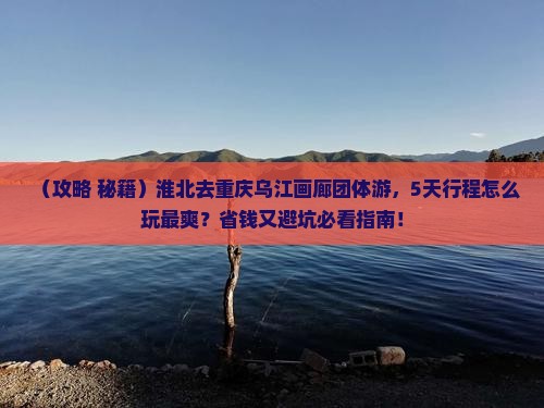 淮北去重庆乌江画廊团体旅游