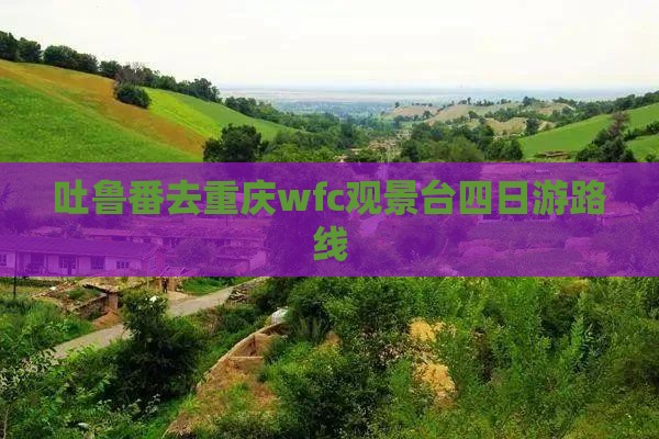吐鲁番去重庆wfc观景台四日游